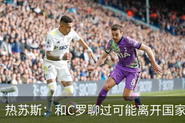 热苏斯：和C罗聊过可能离开国家队的事 但我是主帅最终决定权在我