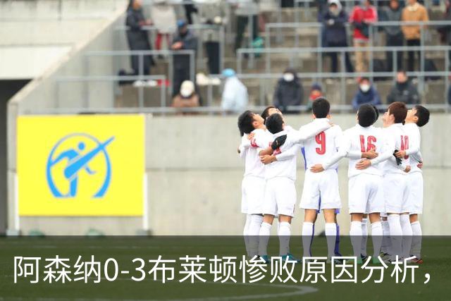阿森纳0‑3布莱顿惨败原因分析，连胜掺水分，主帅应变无力